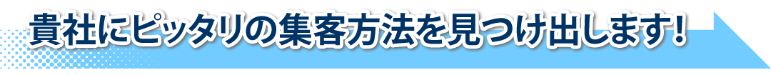 貴社にピッタリの集客方法を見つけ出します!